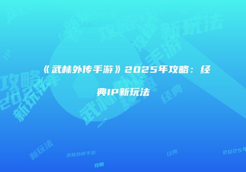 《武林外传手游》2025年攻略：经典IP新玩法