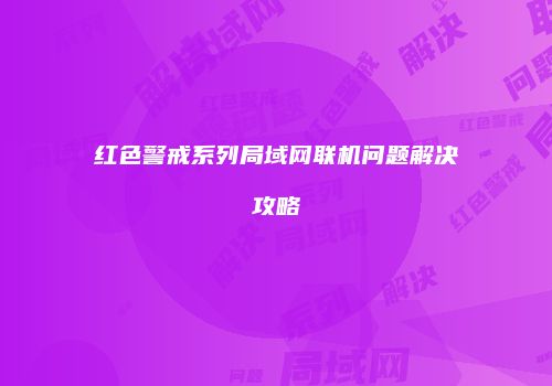 红色警戒系列局域网联机问题解决攻略