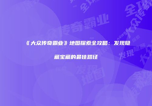 《大众传奇霸业》地图探索全攻略：发现隐藏宝藏的最佳路径