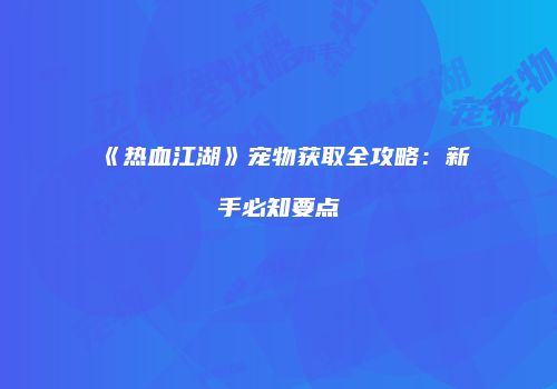 《热血江湖》宠物获取全攻略：新手必知要点