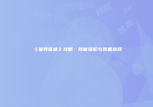 《星界征途》攻略：技能搭配与装备选择