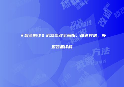 《碧蓝航线》武器修改全解析：改造方法、外观装备详解