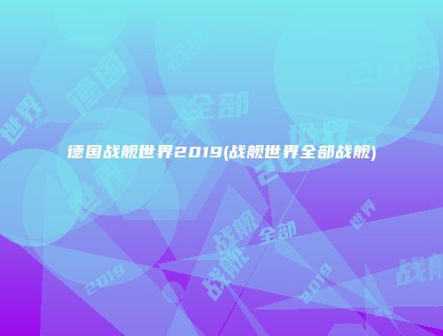 德国战舰世界2019(战舰世界全部战舰)