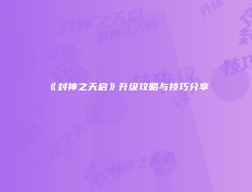 《封神之天启》升级攻略与技巧分享