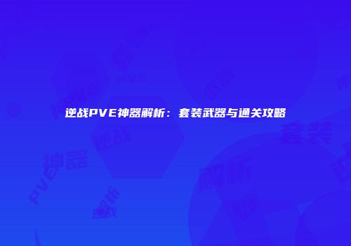 逆战PVE神器解析：套装武器与通关攻略