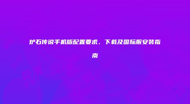 炉石传说手机版配置要求、下载及国际服安装指南