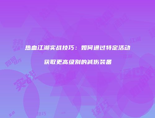 热血江湖实战技巧：如何通过特定活动获取更高级别的减伤装备