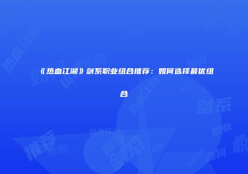 《热血江湖》剑系职业组合推荐：如何选择最优组合