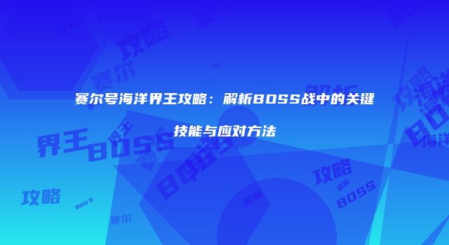 赛尔号海洋界王攻略：解析BOSS战中的关键技能与应对方法