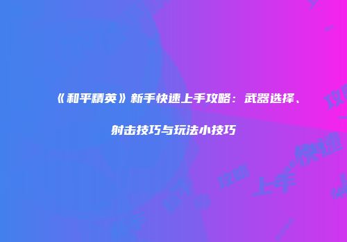 《和平精英》新手快速上手攻略：武器选择、射击技巧与玩法小技巧