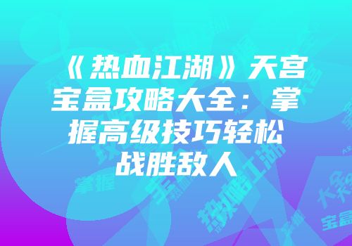 《热血江湖》天宫宝盒攻略大全：掌握高级技巧轻松战胜敌人