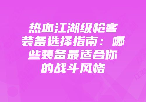 热血江湖级枪客装备选择指南：哪些装备最适合你的战斗风格