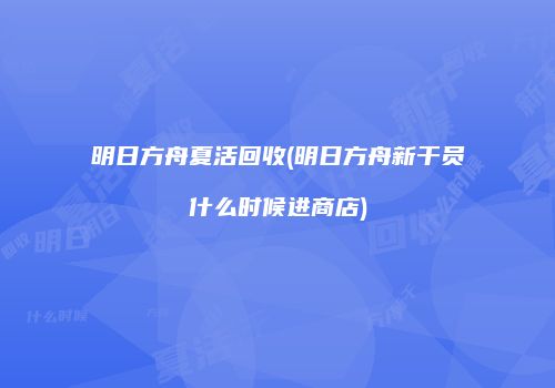 明日方舟夏活回收(明日方舟新干员什么时候进商店)