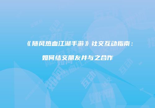 《随风热血江湖手游》社交互动指南：如何结交朋友并与之合作