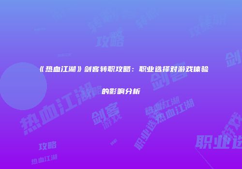 《热血江湖》剑客转职攻略：职业选择对游戏体验的影响分析