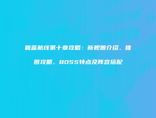碧蓝航线第十章攻略：新舰娘介绍、推图攻略、BOSS特点及阵容搭配