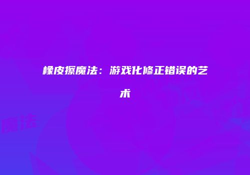 橡皮擦魔法：游戏化修正错误的艺术
