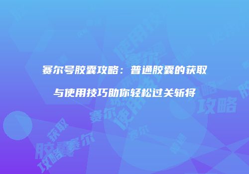 赛尔号胶囊攻略：普通胶囊的获取与使用技巧助你轻松过关斩将