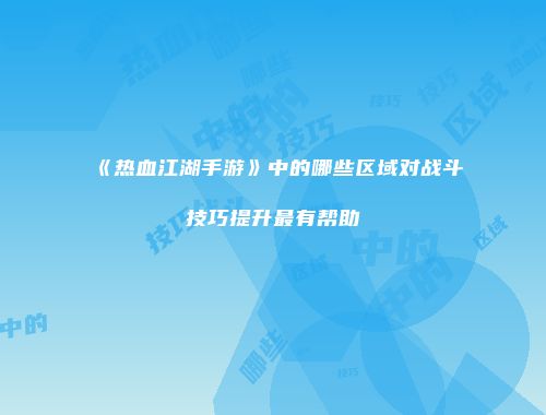 《热血江湖手游》中的哪些区域对战斗技巧提升最有帮助