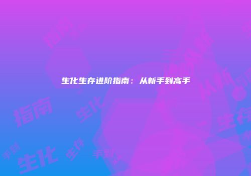 生化生存进阶指南：从新手到高手