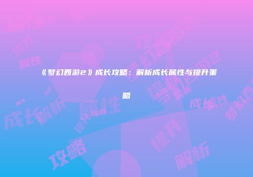 《梦幻西游2》成长攻略：解析成长属性与提升策略
