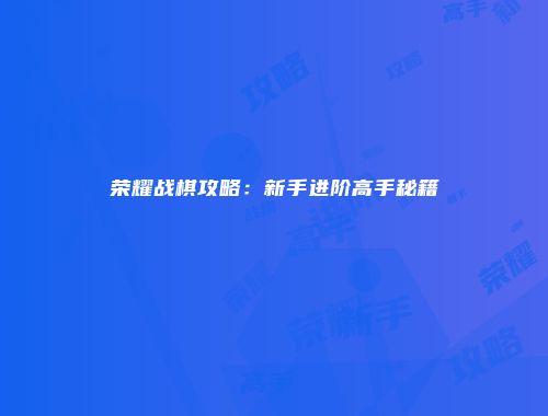 荣耀战棋攻略：新手进阶高手秘籍