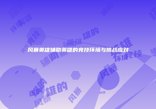 风暴英雄辅助英雄的竞技环境与挑战应对