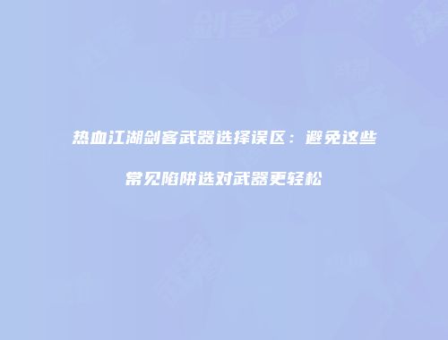 热血江湖剑客武器选择误区：避免这些常见陷阱选对武器更轻松