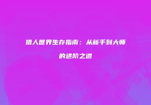 猎人世界生存指南：从新手到大师的进阶之道