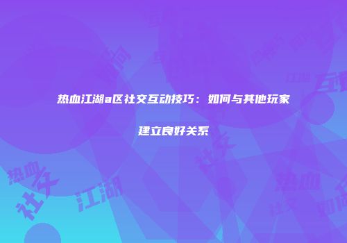 热血江湖a区社交互动技巧：如何与其他玩家建立良好关系