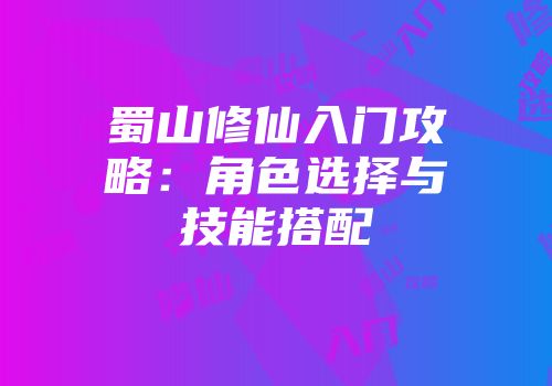 蜀山修仙入门攻略：角色选择与技能搭配