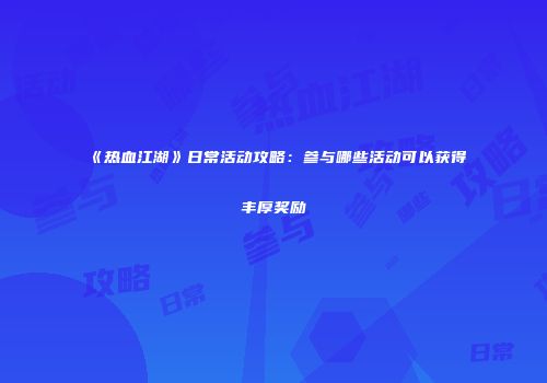 《热血江湖》日常活动攻略：参与哪些活动可以获得丰厚奖励