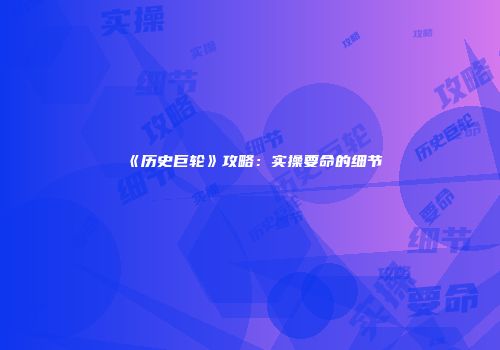 《历史巨轮》攻略：实操要命的细节