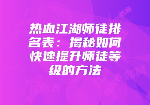 热血江湖师徒排名表：揭秘如何快速提升师徒等级的方法