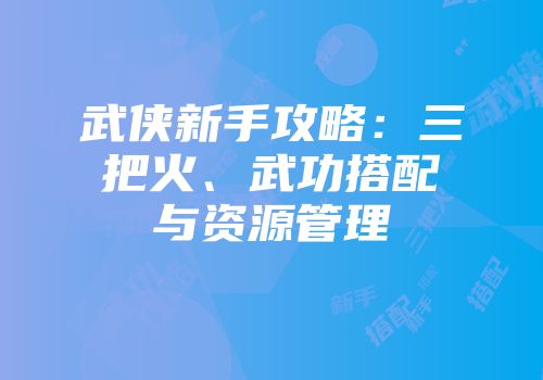 武侠新手攻略：三把火、武功搭配与资源管理