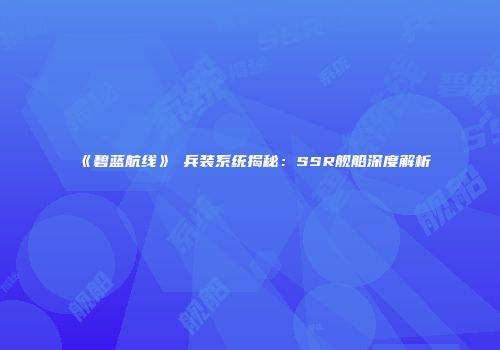 《碧蓝航线》μ兵装系统揭秘：SSR舰船深度解析