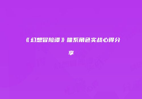《幻想冒险谭》喵系角色实战心得分享