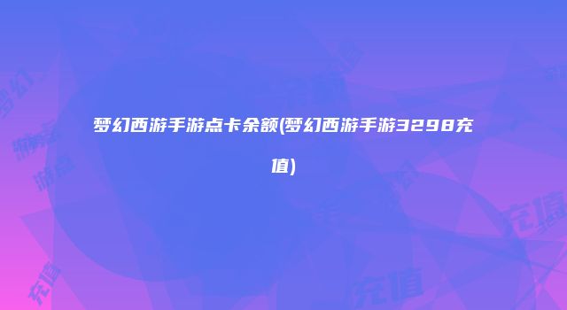 梦幻西游手游点卡余额(梦幻西游手游3298充值)
