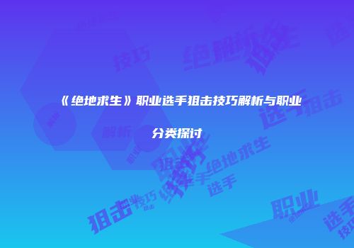 《绝地求生》职业选手狙击技巧解析与职业分类探讨