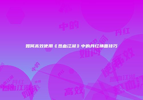如何高效使用《热血江湖》中的丹红拂面技巧