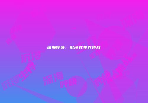 深海呼唤：沉浸式生存挑战