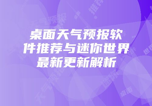 桌面天气预报软件推荐与迷你世界最新更新解析