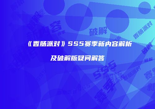 《香肠派对》SS5赛季新内容解析及破解版疑问解答