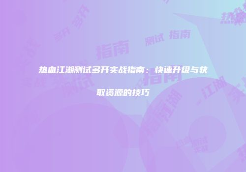 热血江湖测试多开实战指南：快速升级与获取资源的技巧