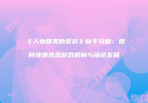 《人物精美的页游》新手攻略：如何快速熟悉游戏机制与角色发展