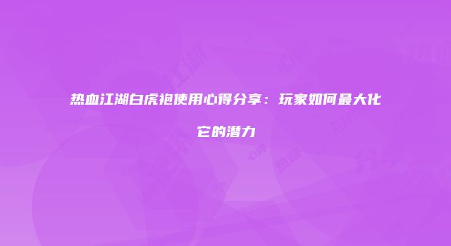 热血江湖白虎袍使用心得分享：玩家如何最大化它的潜力