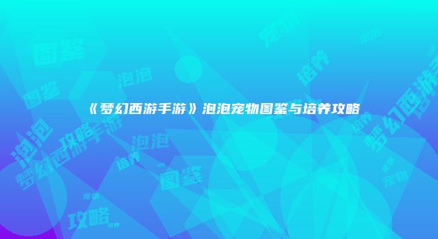 《梦幻西游手游》泡泡宠物图鉴与培养攻略