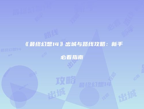 《最终幻想14》出城与路线攻略：新手必看指南