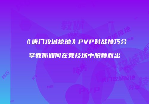 《唐门攻城掠地》PVP对战技巧分享教你如何在竞技场中脱颖而出
