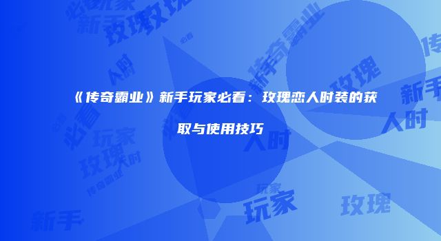 《传奇霸业》新手玩家必看：玫瑰恋人时装的获取与使用技巧